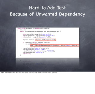 Hard to Add Test
         Because of Unwanted Dependency




static funciton등과 같은 원치 않는 의존성으로 인해 테스트를 작성하기 어려운 경우가 있습니다.
 