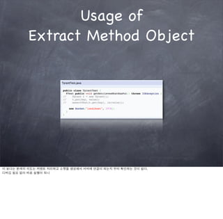 Usage of
          Extract Method Object




이 보다는 본래의 의도는 커멘트 처리하고 소켓을 생성해서 서버에 연결이 되는지 부터 확인하는 것이 쉽다.
디버깅 필요 없이 바로 실행이 되니
 