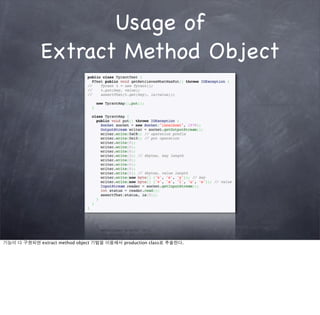 Usage of
             Extract Method Object




기능이 다 구현되면 extract method object 기법을 이용해서 production class로 추출한다.
 