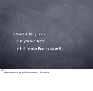 Quick & Dirty is OK

                      If you had tests

                      It’ll remove Fear to clean it




TDD

  debugging time / low level documentation / decoupling
 