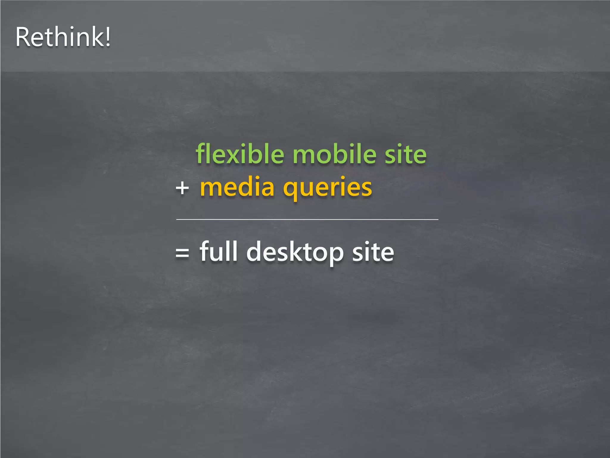 Rethink!



            flexible mobile site
           + media queries

           = full desktop site
 