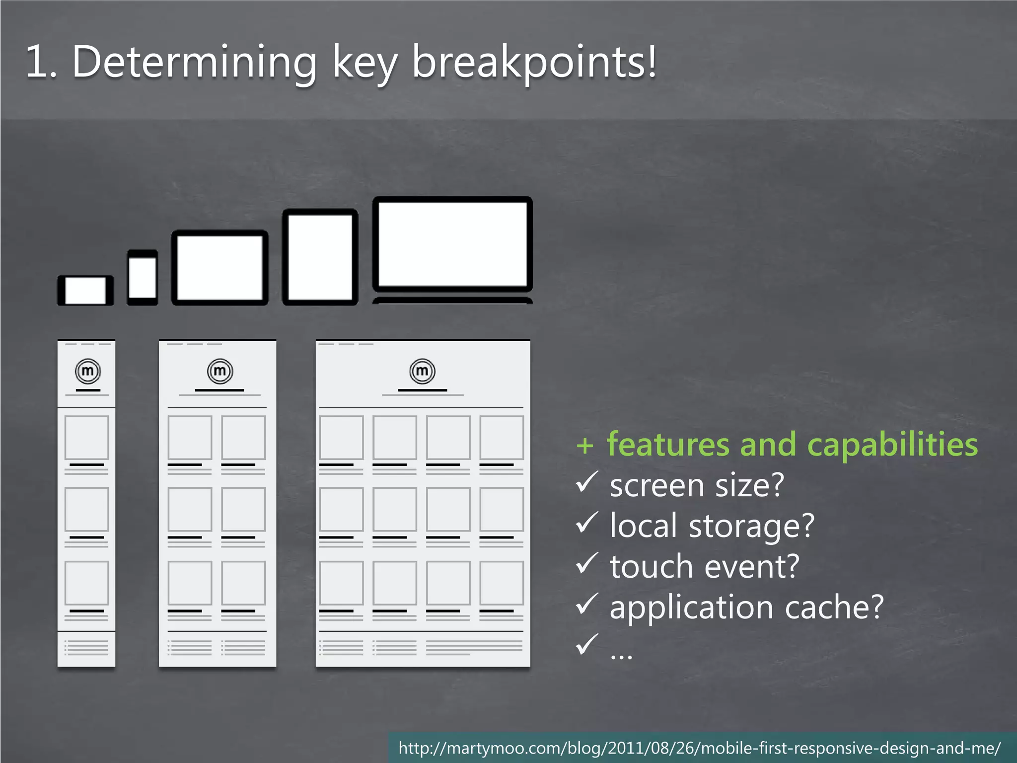 1. Determining key breakpoints!




                                       + features and capabilities
                                        screen size?
                                        local storage?
                                        touch event?
                                        application cache?
                                       …

                  http://martymoo.com/blog/2011/08/26/mobile-first-responsive-design-and-me/
 