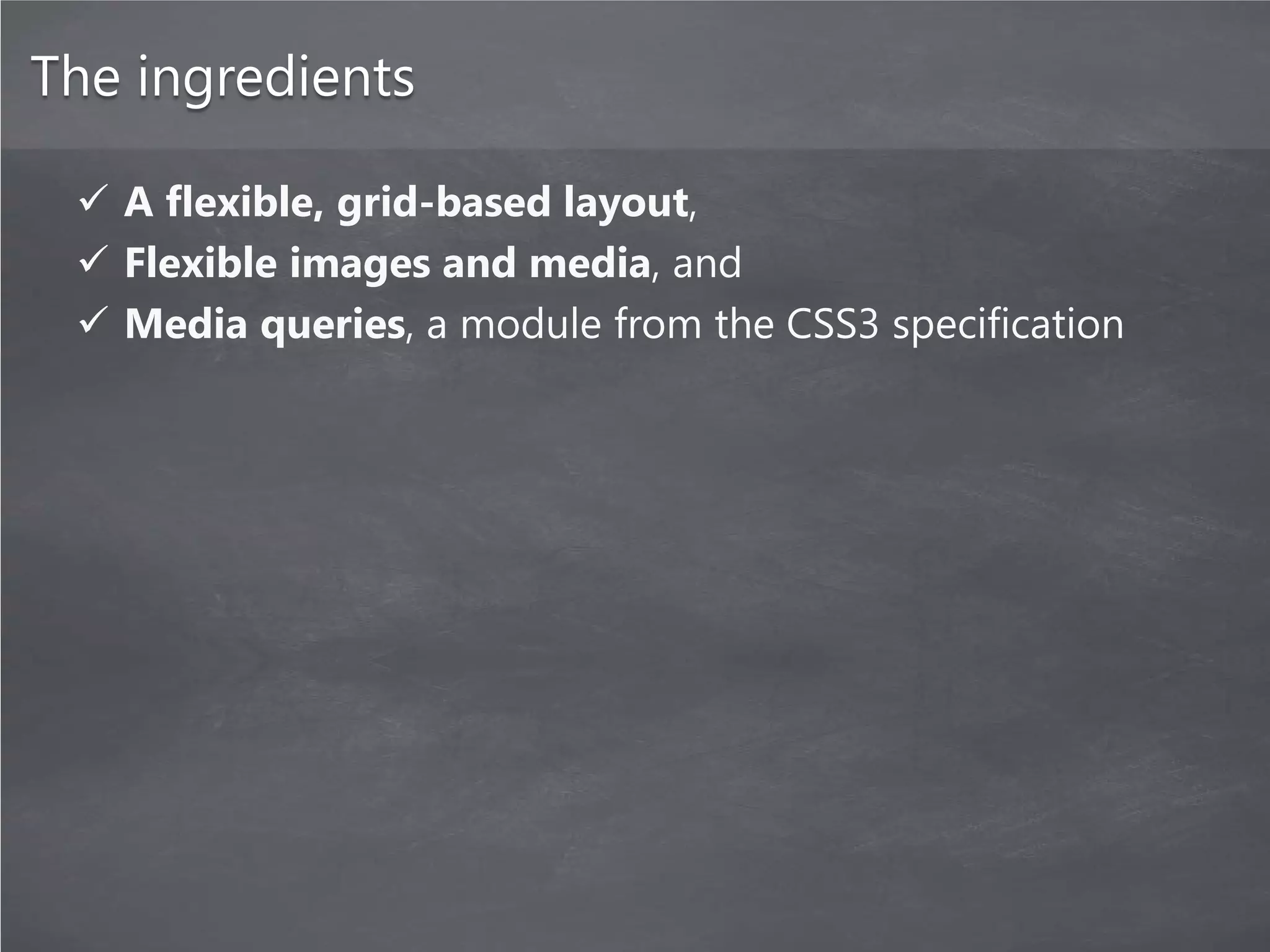 The ingredients

  A flexible, grid-based layout,
  Flexible images and media, and
  Media queries, a module from the CSS3 specification
 