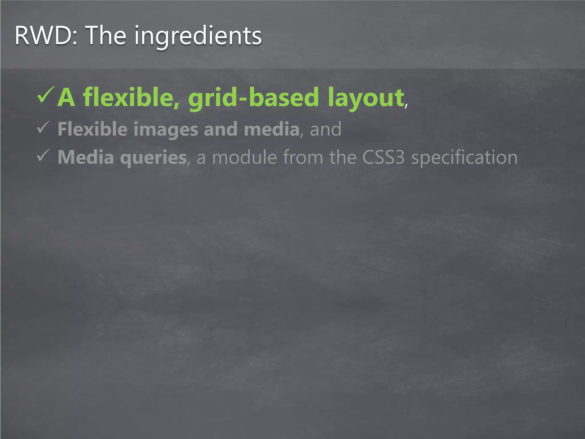RWD: The ingredients

 A flexible, grid-based layout,
  Flexible images and media, and
  Media queries, a module from the CSS3 specification
 