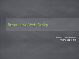 Responsive Web Design


                        Daum communications
                           FT 개발 1팀 정승희
 