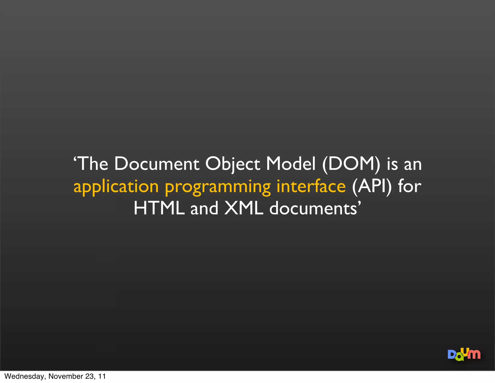 ‘The Document Object Model (DOM) is an
                 application programming interface (API) for
                         HTML and XML documents’




Wednesday, November 23, 11
 