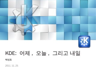 KDE: 어제 , 오늘 , 그리고 내일
박신조

2011. 11. 25
 