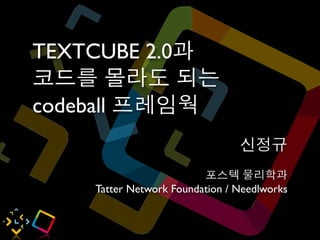 TEXTCUBE 2.0과
코드를 몰라도 되는
codeball 프레임웍
                                신정규
                         포스텍 물리학과
    Tatter Network Foundation / Needlworks
 