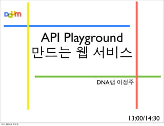 API Playground
                만드는 웹 서비스

                         DNA랩 이정주




                               13:00/14:30
12년 8월 9일 목요일
 