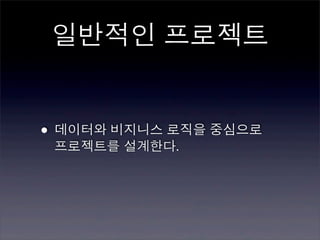 일반적인 프로젝트


• 데이터와 비지니스 로직을 중심으로
 프로젝트를 설계한다.
 