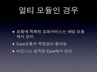 멀티 모듈인 경우

• 모듈에 특화된 조회서비스는 해당 모듈
 에서 관리

• Core모듈의 복잡성이 줄어듬
• 비즈니스 로직은 Core에서 관리
 