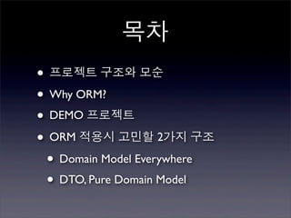 목차
• 프로젝트 구조와 모순
• Why ORM?
• DEMO 프로젝트
• ORM 적용시 고민할 2가지 구조
 • Domain Model Everywhere
 • DTO, Pure Domain Model
 