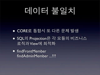 데이터 불일치

• CORE로 통합시 또 다른 문제 발생
• SQL의 Projection은 각 모듈의 비즈니스
  로직과 View에 최적화

• ﬁndFrontMember
  ﬁndAdminMember ...???
 