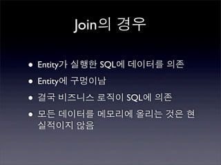 Join의 경우

• Entity가 실행한 SQL에 데이터를 의존
• Entity에 구멍이남
• 결국 비즈니스 로직이 SQL에 의존
• 모든 데이터를 메모리에 올리는 것은 현
 실적이지 않음
 