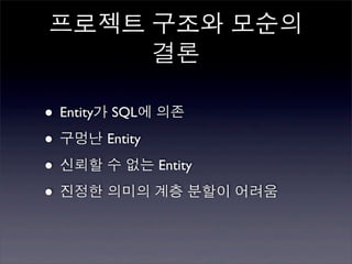 프로젝트 구조와 모순의
     결론

• Entity가 SQL에 의존
• 구멍난 Entity
• 신뢰할 수 없는 Entity
• 진정한 의미의 계층 분할이 어려움
 