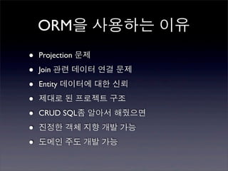 ORM을 사용하는 이유
•   Projection 문제

•   Join 관련 데이터 연결 문제

•   Entity 데이터에 대한 신뢰

•   제대로 된 프로젝트 구조

•   CRUD SQL좀 알아서 해줬으면

•   진정한 객체 지향 개발 가능

•   도메인 주도 개발 가능
 