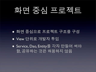 화면 중심 프로젝트

• 화면 중심으로 프로젝트 구조를 구성
• View 단위로 개발자 투입
• Service, Dao, Entity를 각자 만들어 써야
  함, 공유하는 것은 허용하지 않음
 