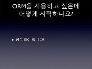 ORM을 사용하고 싶은데
 어떻게 시작하나요?



• 공부해야 합니다!
 