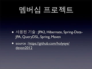 멤버십 프로젝트

• 사용된 기술 : JPA2, Hibernate, Spring-Data-
  JPA, QueryDSL, Spring, Maven
• source : https://github.com/holyeye/
  devon2012
 