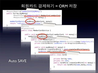 회원카드 결제하기 = ORM 저장
	   @RequestMapping("memberCard/payMoney")
	   public String payMoney(
	   	   	   @RequestParam("memberCardId") MemberCard memberCard,
	   	   	   @RequestParam("money") int money) {
	   	
	   	                        `
        memberCardService.payMoney(memberCard, money);	 	
	   	   return "redirect:/memberCard/home";
	   }
                     @Service
                     @Transactional
                     public class MemberCardService {
                     	
                     	   public void payMoney(MemberCard memberCard, int money) {
                     	   	                   `
                             memberCard.payMoney(money);
                     	   }
                                public class MemberCard {
                     }
                                 	   @OneToMany(cascade=CascadeType.PERSIST) @JoinColumn(name="memberCard_id")
                                 	   private List<CardPoint> cardPoints = new ArrayList<CardPoint>();
                                 	
                                 	   public void payMoney(int money) {
                                 	   	   CardPoint createCardPoint = card.createCardPoint(money);
                                 	   	   cardPoints.add(createCardPoint);
                                 	   }
                                                       public class Card{

                                                        	   private String name;
      Auto SAVE                                         	
                                                        	
                                                            private int rate;
                                                            public CardPoint createCardPoint(int money) {
                                                        	   	   return new CardPoint(name,money,rate);
                                                        	   }
                                                        }
 