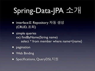 Spring-Data-JPA 소개
•   interface로 Repository 자동 생성
    (CRUD, 조회)

•   simple queries
    ex) ﬁndByName(String name)
       select * from member where name={name}
•   pagination
•   Web Binding

•   Speciﬁcations, QueryDSL지원
 