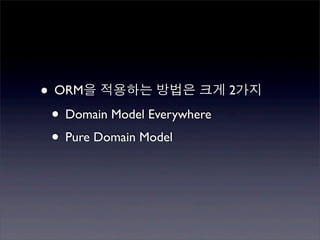 • ORM을 적용하는 방법은 크게 2가지
 • Domain Model Everywhere
 • Pure Domain Model
 