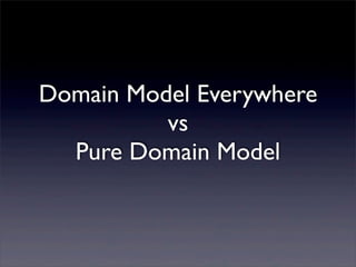 Domain Model Everywhere
          vs
  Pure Domain Model
 