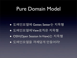 Pure Domain Model

• 도메인모델에 Getter, Setter는 지옥행
• 도메인모델에 View로직은 지옥행
• OSIV(Open Session In View)는 지옥행
• 도메인모델을 객체답게 만들어라!
 