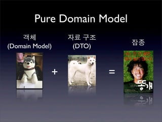 Pure Domain Model
    객체           자료 구조
                              잡종
(Domain Model)    (DTO)



             +            =
 