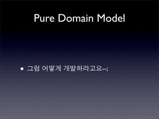 Pure Domain Model



• 그럼 어떻게 개발하라고요--;
 