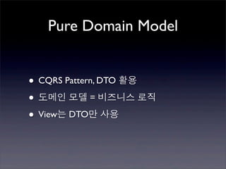 Pure Domain Model


• CQRS Pattern, DTO 활용
• 도메인 모델 = 비즈니스 로직
• View는 DTO만 사용
 