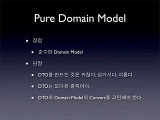 Pure Domain Model
•   장점

    •   순수한 Domain Model

•   단점

    •   DTO를 만드는 것은 귀찮다, 성가시다. 괴롭다.

    •   DTO는 또다른 중복이다.

    •   DTO와 Domain Model의 Convert를 고민해야 한다.
 