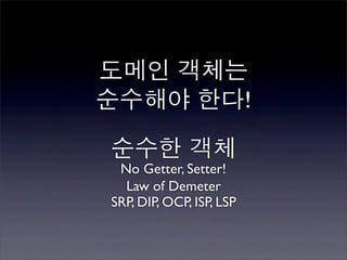 도메인 객체는
순수해야 한다!

순수한 객체
 No Getter, Setter!
  Law of Demeter
SRP, DIP, OCP, ISP, LSP
 
