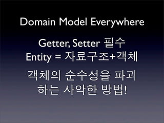 Domain Model Everywhere
   Getter, Setter 필수
 Entity = 자료구조+객체
 객체의 순수성을 파괴
  하는 사악한 방법!
 