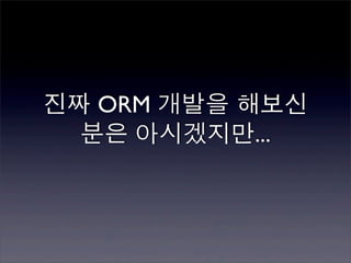 진짜 ORM 개발을 해보신
  분은 아시겠지만...
 