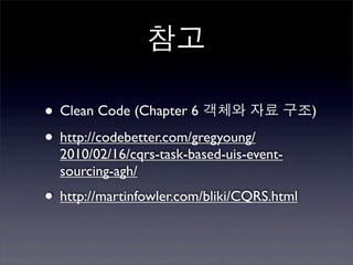 참고

• Clean Code (Chapter 6 객체와 자료 구조)
• http://codebetter.com/gregyoung/
  2010/02/16/cqrs-task-based-uis-event-
  sourcing-agh/
• http://martinfowler.com/bliki/CQRS.html
 