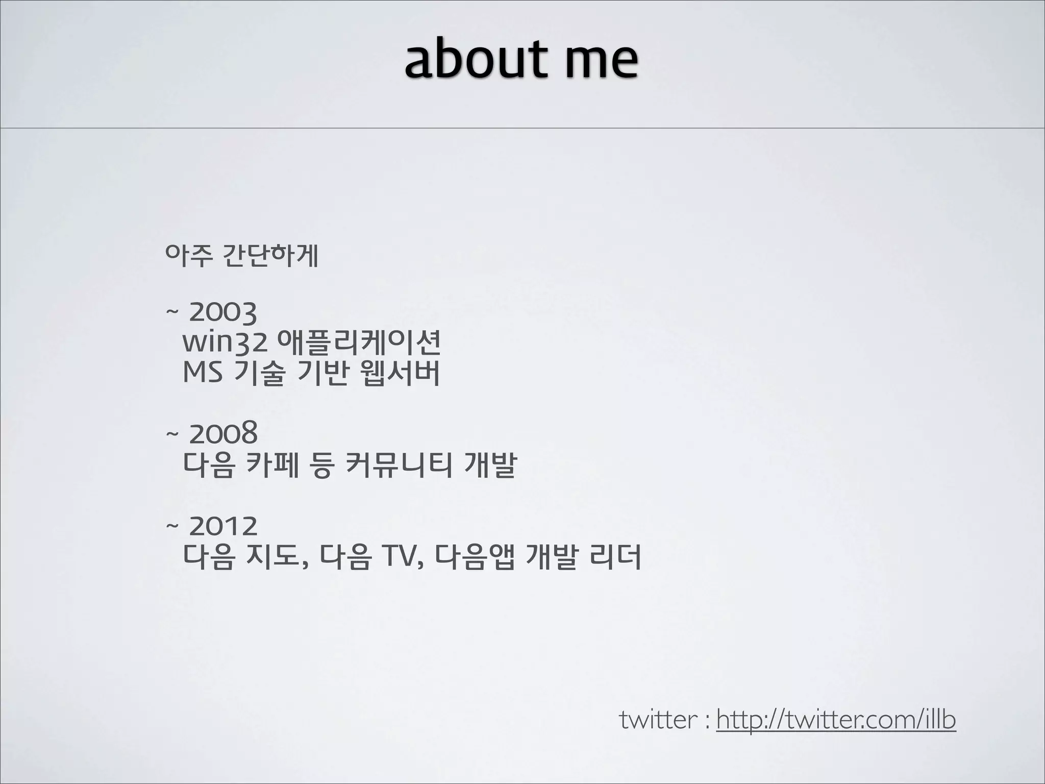 about me


아주 간단하게

~ 2003
 win32 애플리케이션
 MS 기술 기반 웹서버

~ 2008
 다음 카페 등 커뮤니티 개발

~ 2012
 다음 지도, 다음 TV, 다음앱 개발 리더




                      twitter : http://twitter.com/illb
 