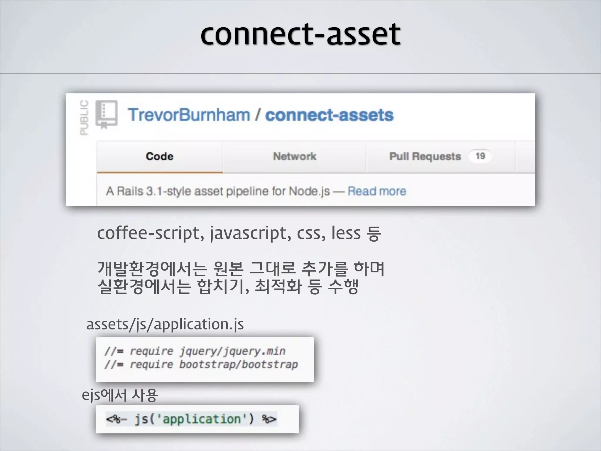 connect-asset




 coffee-script, javascript, css, less 등

 개발환경에서는 원본 그대로 추가를 하며
 실환경에서는 합치기, 최적화 등 수행

assets/js/application.js




ejs에서 사용
 