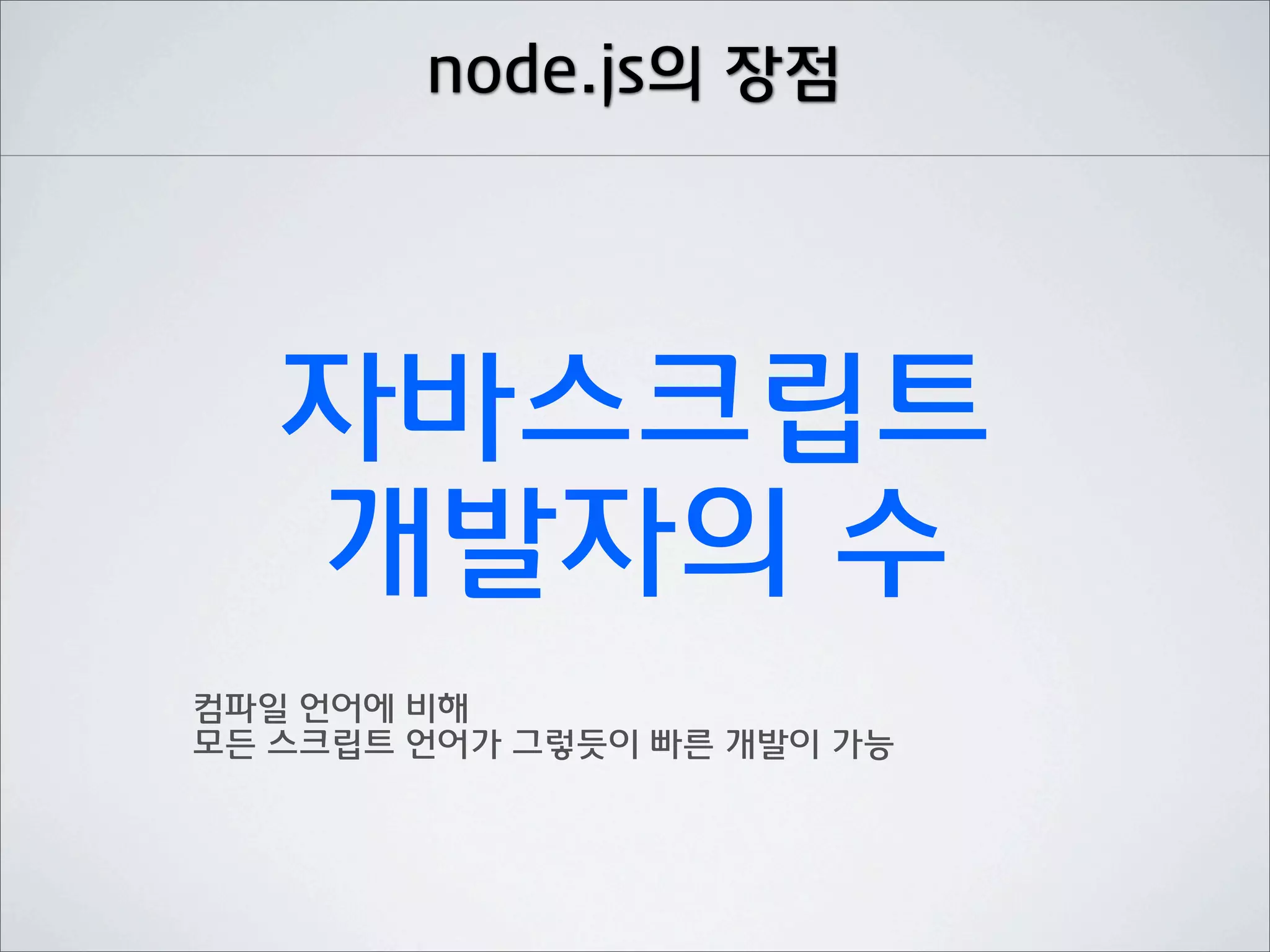 node.js의 장점




   자바스크립트
   개발자의 수
컴파일 언어에 비해
모든 스크립트 언어가 그렇듯이 빠른 개발이 가능
 