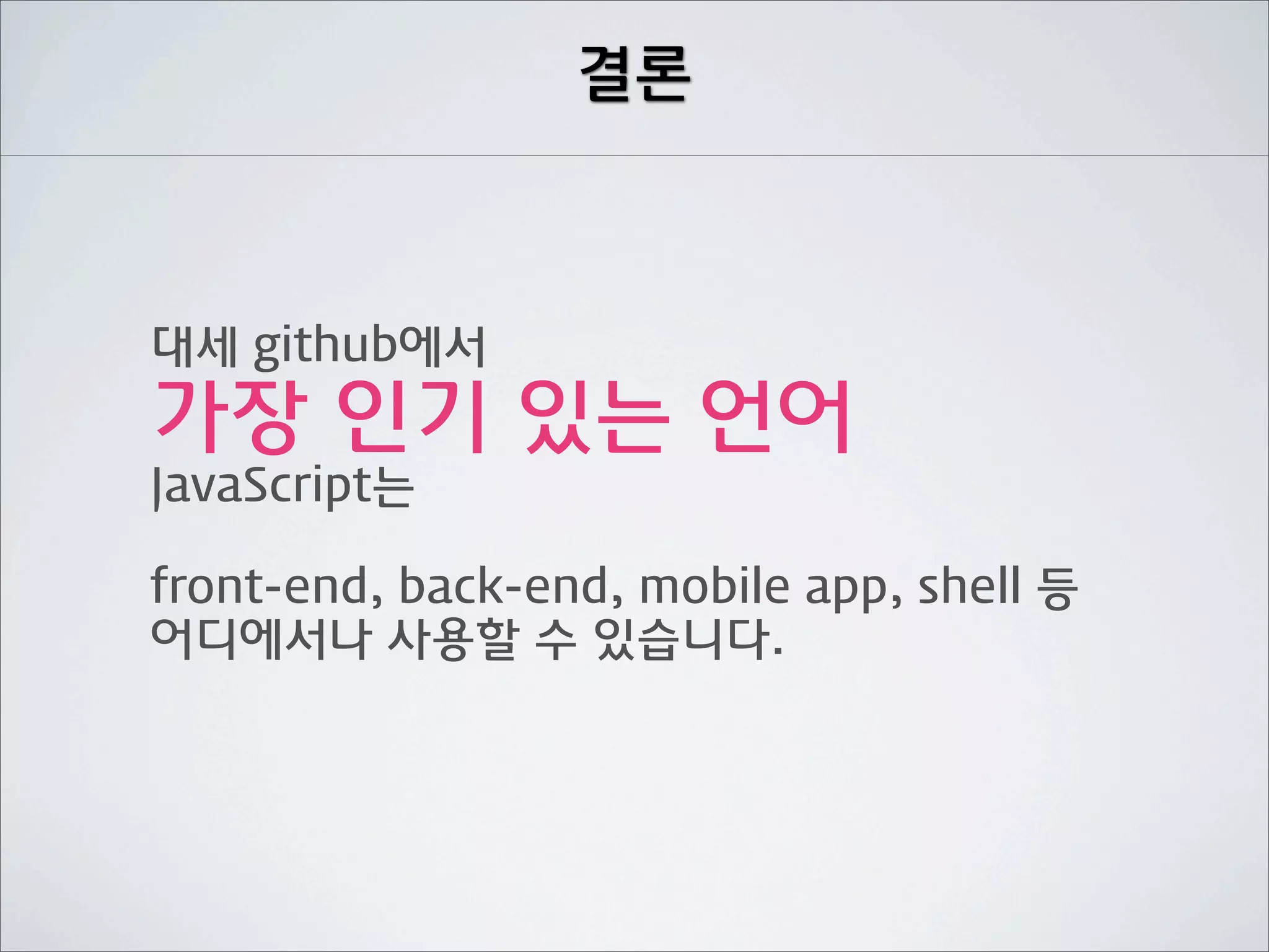 결론



대세 github에서
가장 인기 있는 언어
JavaScript는

front-end, back-end, mobile app, shell 등
어디에서나 사용할 수 있습니다.
 
