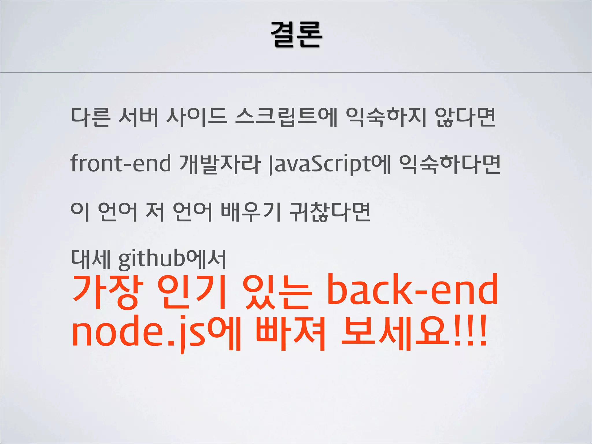 결론

다른 서버 사이드 스크립트에 익숙하지 않다면

front-end 개발자라 JavaScript에 익숙하다면

이 언어 저 언어 배우기 귀찮다면

대세 github에서
가장 인기 있는 back-end
node.js에 빠져 보세요!!!
 