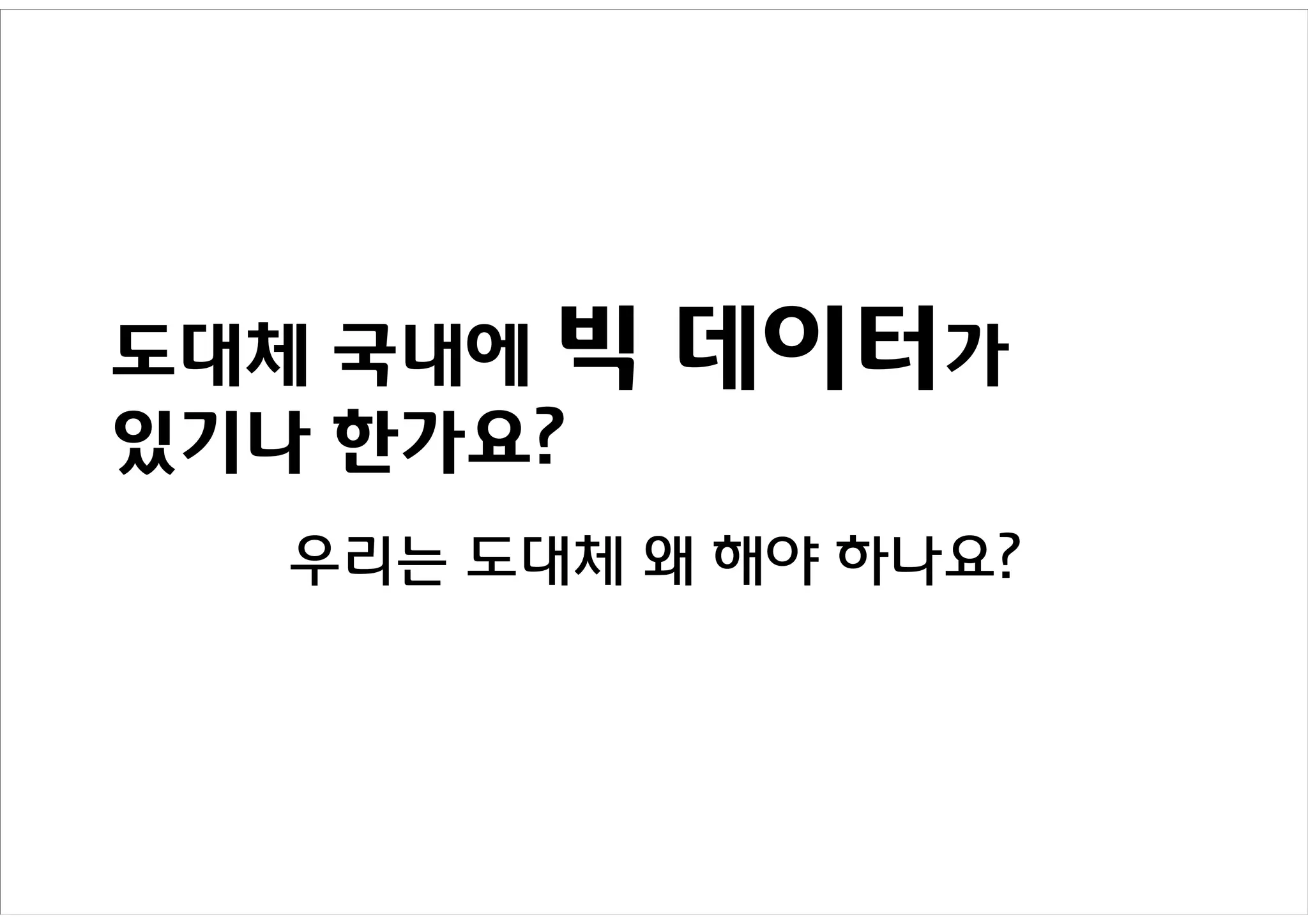 도대체 국내에 빅   데이터가
있기나 한가요?
   우리는 도대체 왜 해야 하나요?
 