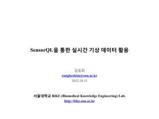 SensorQL을 통한 실시간 기상 데이터 활용


                      김응희
               eungheekim@snu.ac.kr
                    2012.10.11



서울대학교 BiKE (Biomedical Knowledge Engineering) Lab.
             http://bike.snu.ac.kr
 