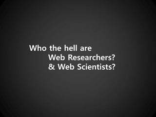 Who the hell are
    Web Researchers?
    & Web Scientists?
 