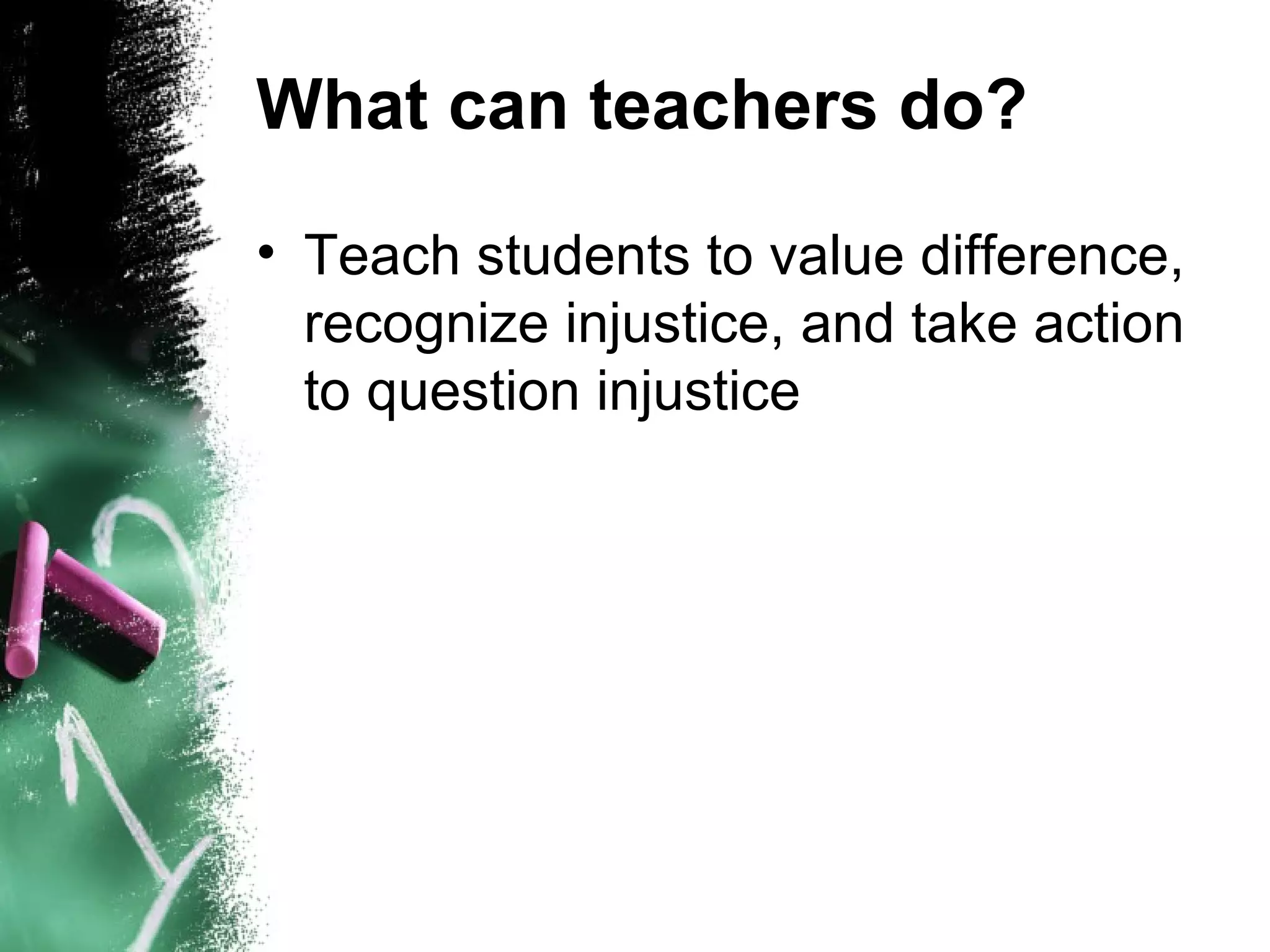 What can teachers do?

• Teach students to value difference,
  recognize injustice, and take action
  to question injustice
 