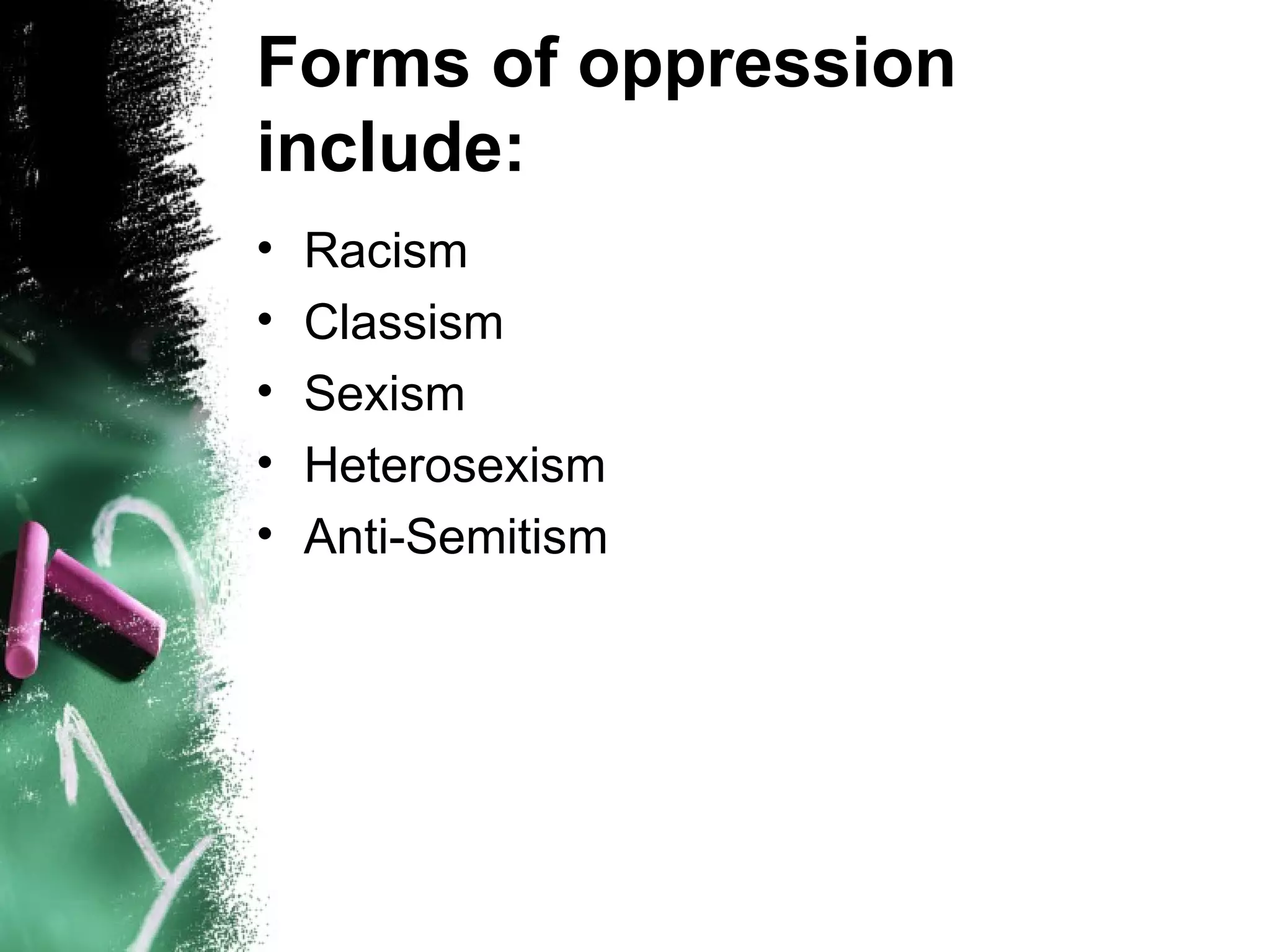 Forms of oppression
include:
•   Racism
•   Classism
•   Sexism
•   Heterosexism
•   Anti-Semitism
 