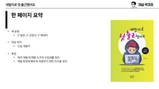 개발자로첫출근했어요
한 페이지 요약
• 책 분류
• IT 일반, IT 교양서, IT 에세이
• 대상 독자
• 신입 개발자
• 특징
• 여러 개발/비개발 도구의 쓰임새를 정리
• 개발 현장에 빠르게 적응하기 위한 지식을 정리
 