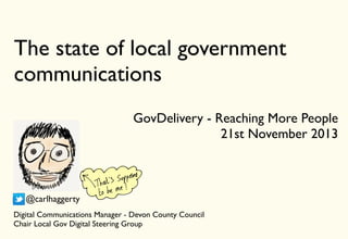 The state of local government
communications
GovDelivery - Reaching More People
21st November 2013

@carlhaggerty
Digital Communications Manager - Devon County Council
Chair Local Gov Digital Steering Group

 