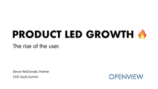 PRODUCT LED GROWTH
The rise of the user.
Devon McDonald, Partner
CXO SaaS Summit
 