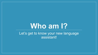 Who am I?
Let’s get to know your new language
assistant!
 